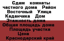 Сдам 2 комнаты частного дома › Район ­ Восточный › Улица ­ Каданчика › Дом ­ 38 › Этажность дома ­ 2 › Общая площадь дома ­ 60 › Площадь участка ­ 60 › Цена ­ 15 000 - Краснодарский край, Новороссийск г. Недвижимость » Дома, коттеджи, дачи аренда   . Краснодарский край,Новороссийск г.